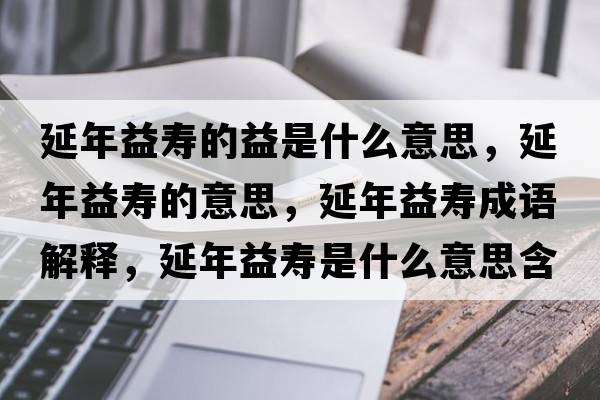 延年益壽的益是什么意思，延年益壽的意思，延年益壽成語(yǔ)解釋?zhuān)幽暌鎵凼鞘裁匆馑己x寓意