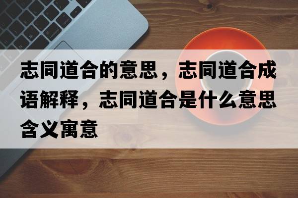 志同道合的意思，志同道合成語解釋，志同道合是什么意思含義寓意