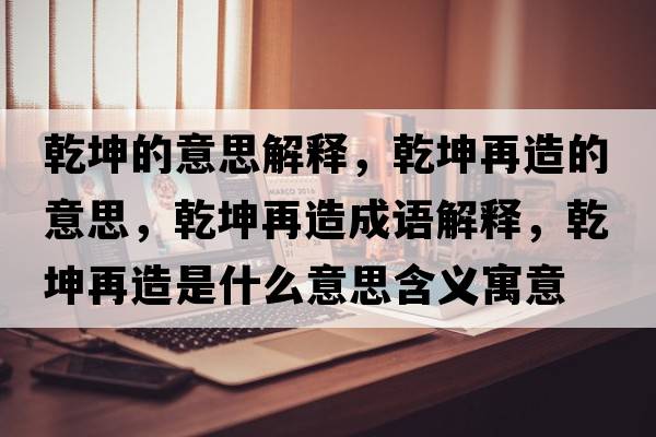 乾坤的意思解釋?zhuān)ぴ僭斓囊馑?，乾坤再造成語(yǔ)解釋?zhuān)ぴ僭焓鞘裁匆馑己x寓意