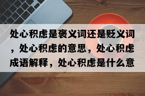 處心積慮是褒義詞還是貶義詞，處心積慮的意思，處心積慮成語解釋，處心積慮是什么意思含義寓意