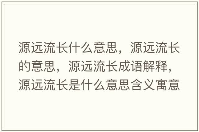 源遠(yuǎn)流長(zhǎng)什么意思，源遠(yuǎn)流長(zhǎng)的意思，源遠(yuǎn)流長(zhǎng)成語解釋，源遠(yuǎn)流長(zhǎng)是什么意思含義寓意