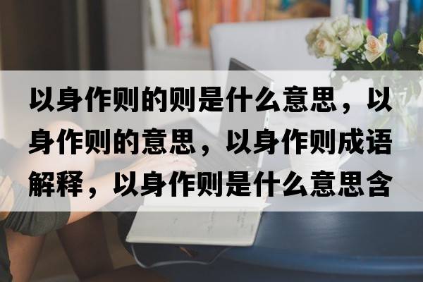 以身作則的則是什么意思，以身作則的意思，以身作則成語解釋，以身作則是什么意思含義寓意