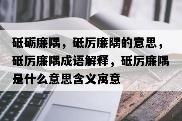 砥礪廉隅，砥厲廉隅的意思，砥厲廉隅成語解釋，砥厲廉隅是什么意思含義寓意