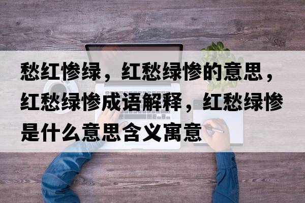 愁紅慘綠，紅愁綠慘的意思，紅愁綠慘成語解釋，紅愁綠慘是什么意思含義寓意