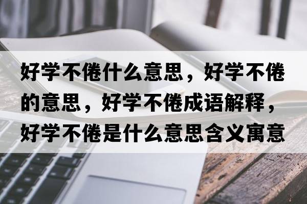 好學(xué)不倦什么意思，好學(xué)不倦的意思，好學(xué)不倦成語解釋，好學(xué)不倦是什么意思含義寓意