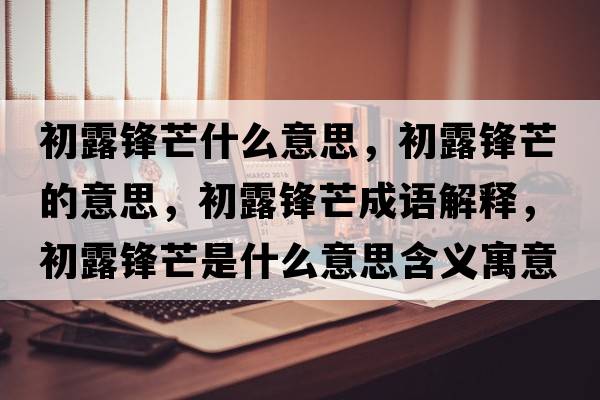 初露鋒芒什么意思，初露鋒芒的意思，初露鋒芒成語(yǔ)解釋，初露鋒芒是什么意思含義寓意