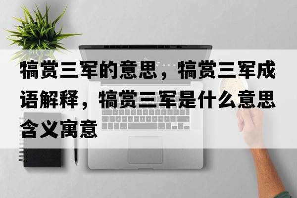 犒賞三軍的意思，犒賞三軍成語解釋，犒賞三軍是什么意思含義寓意