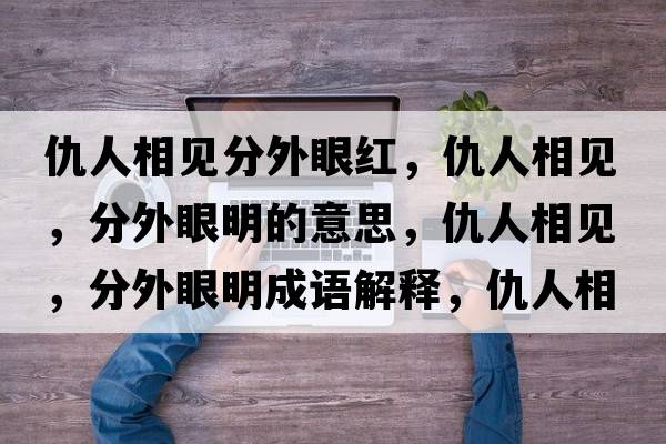 仇人相見分外眼紅，仇人相見，分外眼明的意思，仇人相見，分外眼明成語解釋，仇人相見，分外眼明是什么意思含義寓意
