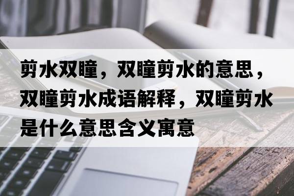 剪水雙瞳，雙瞳剪水的意思，雙瞳剪水成語(yǔ)解釋?zhuān)p瞳剪水是什么意思含義寓意