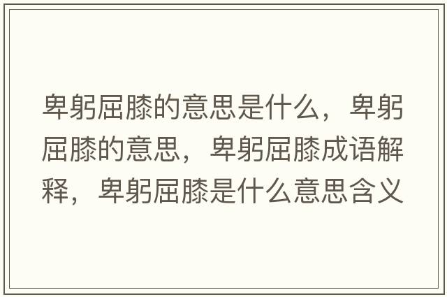 卑躬屈膝的意思是什么，卑躬屈膝的意思，卑躬屈膝成語解釋，卑躬屈膝是什么意思含義寓意