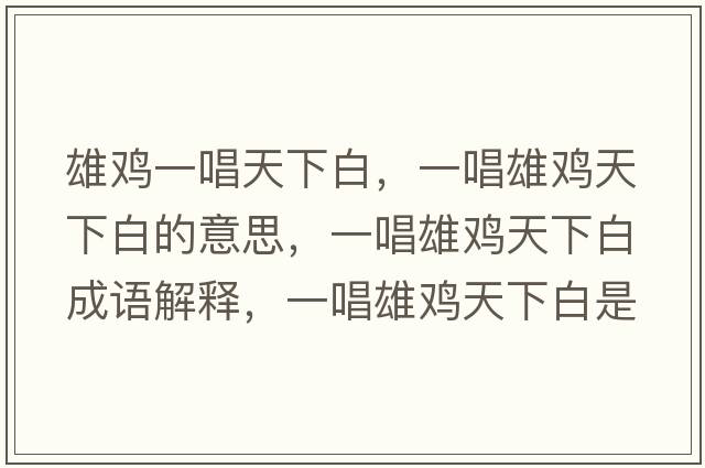 雄雞一唱天下白，一唱雄雞天下白的意思，一唱雄雞天下白成語(yǔ)解釋?zhuān)怀垭u天下白是什么意思含義寓意