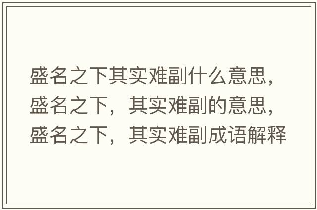 盛名之下其實(shí)難副什么意思，盛名之下，其實(shí)難副的意思，盛名之下，其實(shí)難副成語(yǔ)解釋?zhuān)⒚?，其?shí)難副是什么意思含義寓意