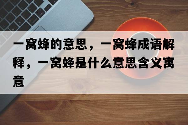 一窩蜂的意思，一窩蜂成語(yǔ)解釋?zhuān)桓C蜂是什么意思含義寓意