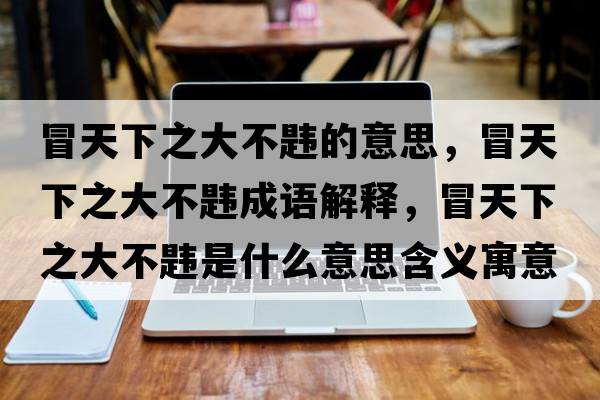 冒天下之大不韙的意思，冒天下之大不韙成語解釋，冒天下之大不韙是什么意思含義寓意