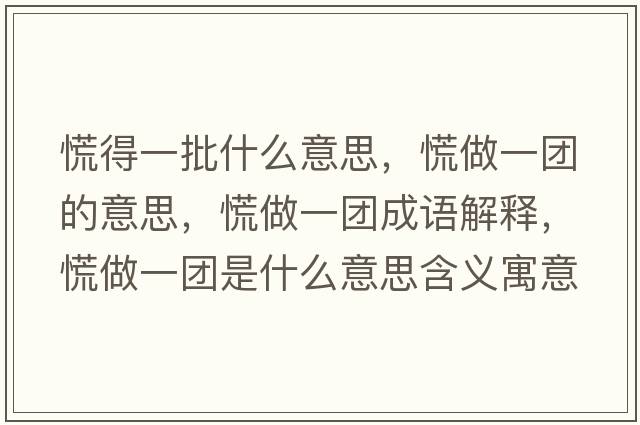 慌得一批什么意思，慌做一團(tuán)的意思，慌做一團(tuán)成語(yǔ)解釋?zhuān)抛鲆粓F(tuán)是什么意思含義寓意