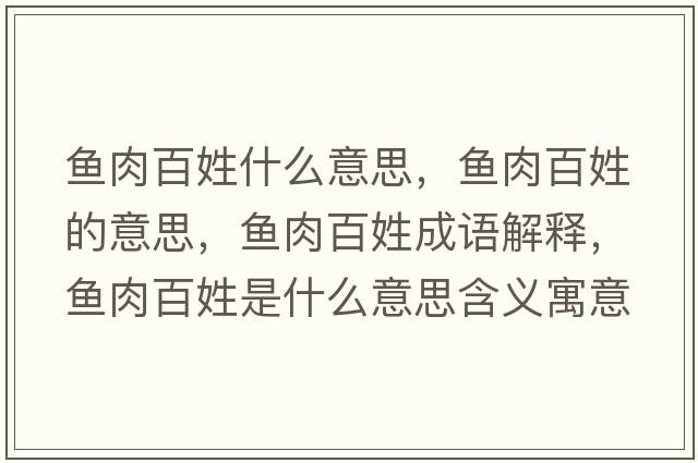 魚(yú)肉百姓什么意思，魚(yú)肉百姓的意思，魚(yú)肉百姓成語(yǔ)解釋，魚(yú)肉百姓是什么意思含義寓意
