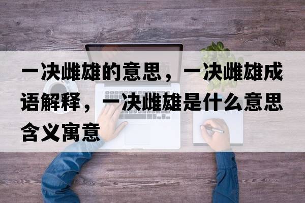 一決雌雄的意思，一決雌雄成語解釋，一決雌雄是什么意思含義寓意