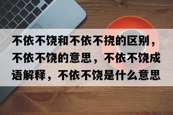 不依不饒和不依不撓的區(qū)別，不依不饒的意思，不依不饒成語解釋，不依不饒是什么意思含義寓意