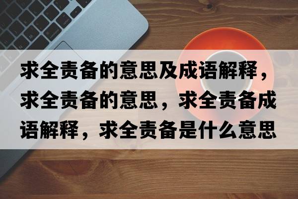 求全責(zé)備的意思及成語(yǔ)解釋，求全責(zé)備的意思，求全責(zé)備成語(yǔ)解釋，求全責(zé)備是什么意思含義寓意
