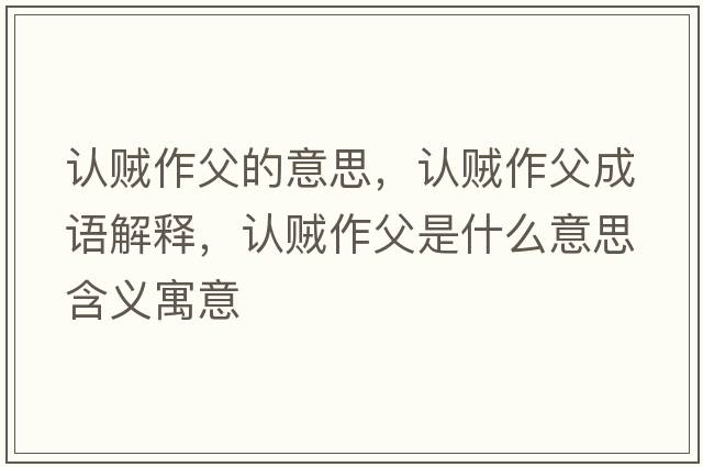 認賊作父的意思，認賊作父成語解釋，認賊作父是什么意思含義寓意