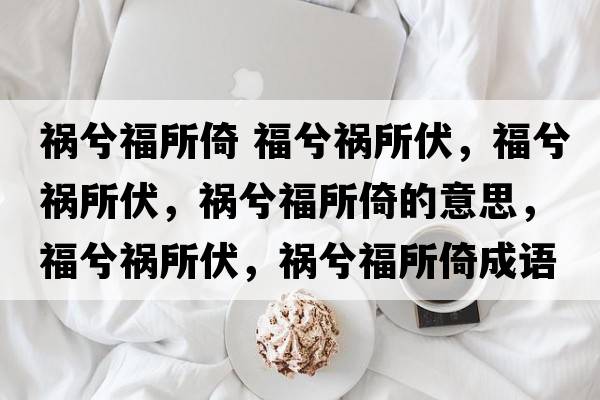 禍兮福所倚 福兮禍所伏，福兮禍所伏，禍兮福所倚的意思，福兮禍所伏，禍兮福所倚成語解釋，福兮禍所伏，禍兮福所倚是什么意思含義寓意