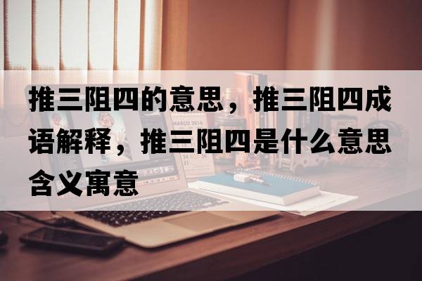 推三阻四的意思，推三阻四成語(yǔ)解釋?zhuān)迫杷氖鞘裁匆馑己x寓意