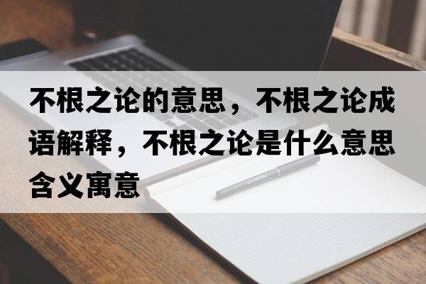 不根之論的意思，不根之論成語解釋，不根之論是什么意思含義寓意