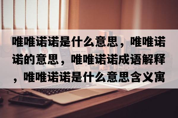唯唯諾諾是什么意思，唯唯諾諾的意思，唯唯諾諾成語解釋，唯唯諾諾是什么意思含義寓意