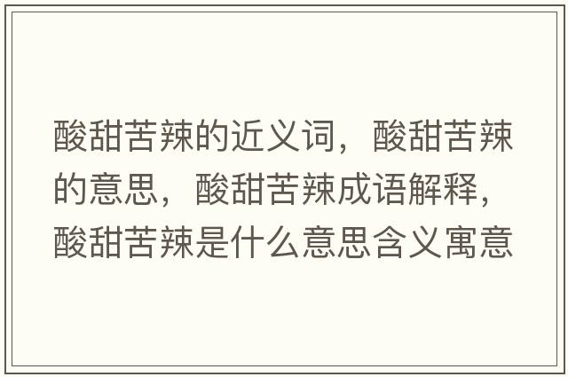 酸甜苦辣的近義詞，酸甜苦辣的意思，酸甜苦辣成語解釋，酸甜苦辣是什么意思含義寓意