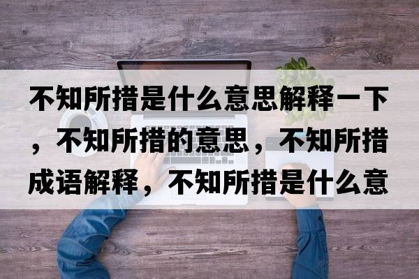 不知所措是什么意思解釋一下，不知所措的意思，不知所措成語解釋，不知所措是什么意思含義寓意