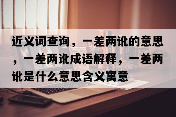 近義詞查詢，一差兩訛的意思，一差兩訛成語解釋，一差兩訛是什么意思含義寓意