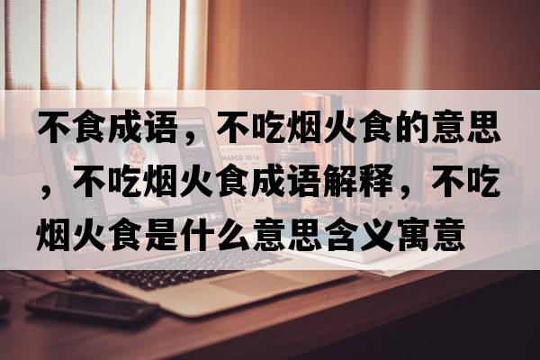 不食成語，不吃煙火食的意思，不吃煙火食成語解釋，不吃煙火食是什么意思含義寓意