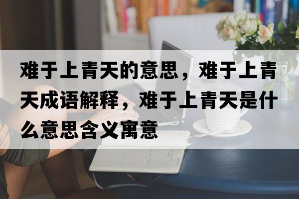 難于上青天的意思，難于上青天成語解釋，難于上青天是什么意思含義寓意