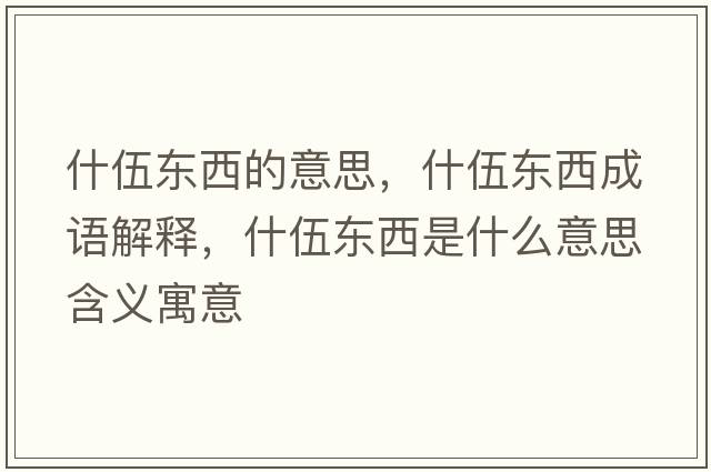 什伍東西的意思，什伍東西成語解釋，什伍東西是什么意思含義寓意