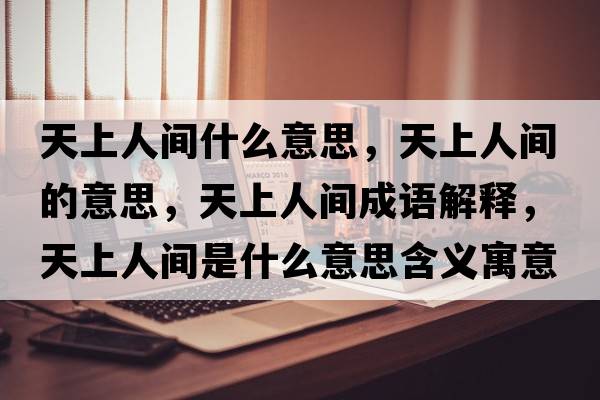 天上人間什么意思，天上人間的意思，天上人間成語(yǔ)解釋?zhuān)焐先碎g是什么意思含義寓意