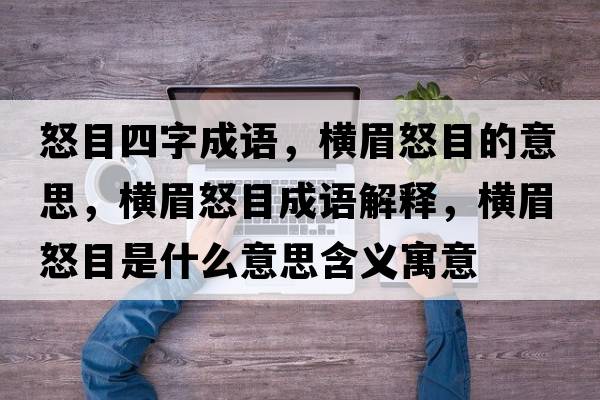 怒目四字成語(yǔ)，橫眉怒目的意思，橫眉怒目成語(yǔ)解釋，橫眉怒目是什么意思含義寓意