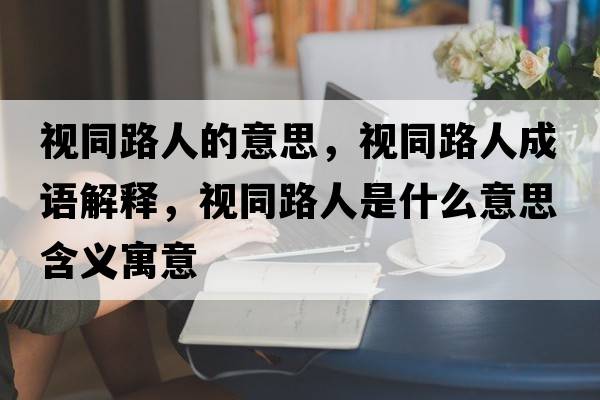 視同路人的意思，視同路人成語解釋，視同路人是什么意思含義寓意