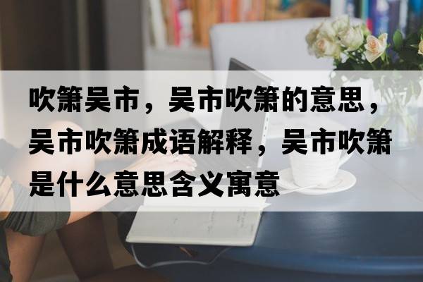 吹簫吳市，吳市吹簫的意思，吳市吹簫成語(yǔ)解釋?zhuān)瑓鞘写岛嵤鞘裁匆馑己x寓意