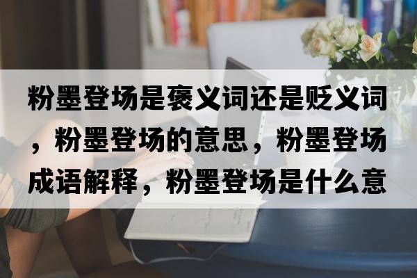 粉墨登場是褒義詞還是貶義詞，粉墨登場的意思，粉墨登場成語解釋，粉墨登場是什么意思含義寓意
