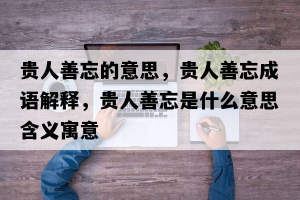 貴人善忘的意思，貴人善忘成語解釋，貴人善忘是什么意思含義寓意