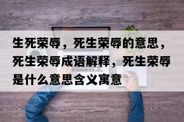 生死榮辱，死生榮辱的意思，死生榮辱成語解釋，死生榮辱是什么意思含義寓意