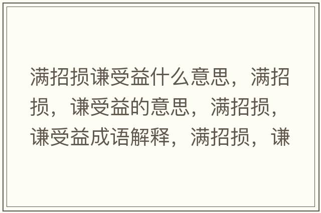 滿(mǎn)招損謙受益什么意思，滿(mǎn)招損，謙受益的意思，滿(mǎn)招損，謙受益成語(yǔ)解釋?zhuān)瑵M(mǎn)招損，謙受益是什么意思含義寓意