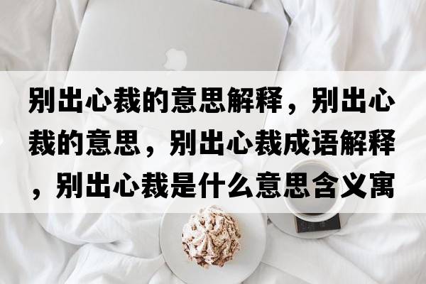 別出心裁的意思解釋，別出心裁的意思，別出心裁成語解釋，別出心裁是什么意思含義寓意