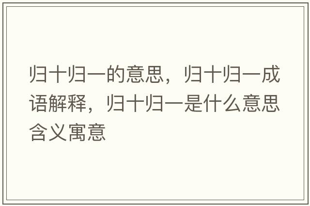 歸十歸一的意思，歸十歸一成語解釋，歸十歸一是什么意思含義寓意