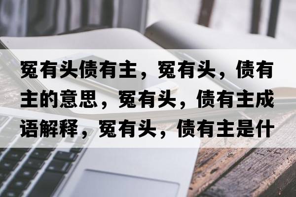 冤有頭債有主，冤有頭，債有主的意思，冤有頭，債有主成語解釋，冤有頭，債有主是什么意思含義寓意