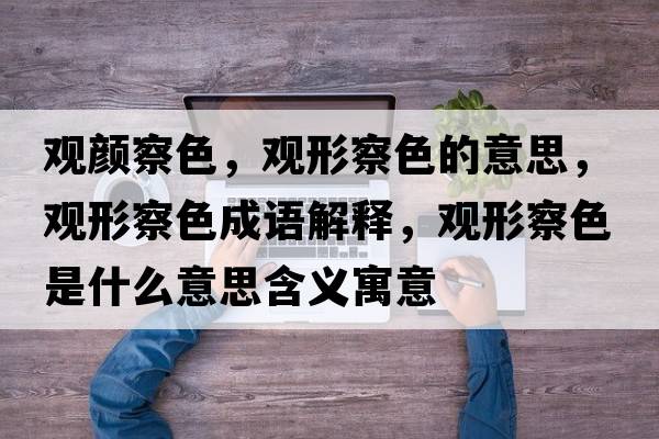 觀顏察色，觀形察色的意思，觀形察色成語(yǔ)解釋，觀形察色是什么意思含義寓意