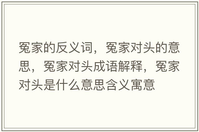 冤家的反義詞，冤家對(duì)頭的意思，冤家對(duì)頭成語解釋，冤家對(duì)頭是什么意思含義寓意