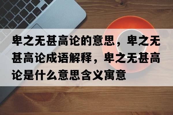 卑之無甚高論的意思，卑之無甚高論成語解釋，卑之無甚高論是什么意思含義寓意