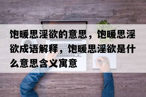 飽暖思淫欲的意思，飽暖思淫欲成語解釋，飽暖思淫欲是什么意思含義寓意