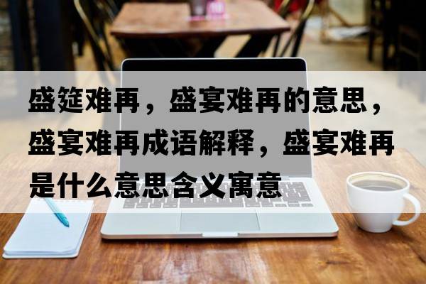 盛筵難再，盛宴難再的意思，盛宴難再成語解釋，盛宴難再是什么意思含義寓意